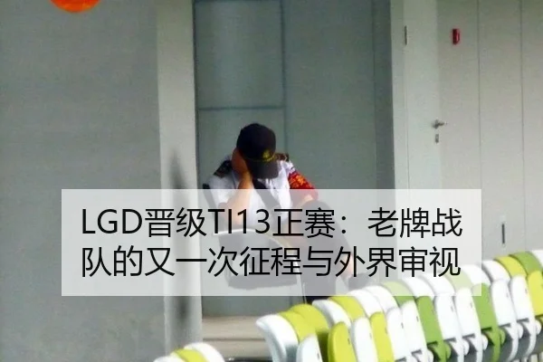 LGD晋级TI13正赛：老牌战队的又一次征程与外界审视